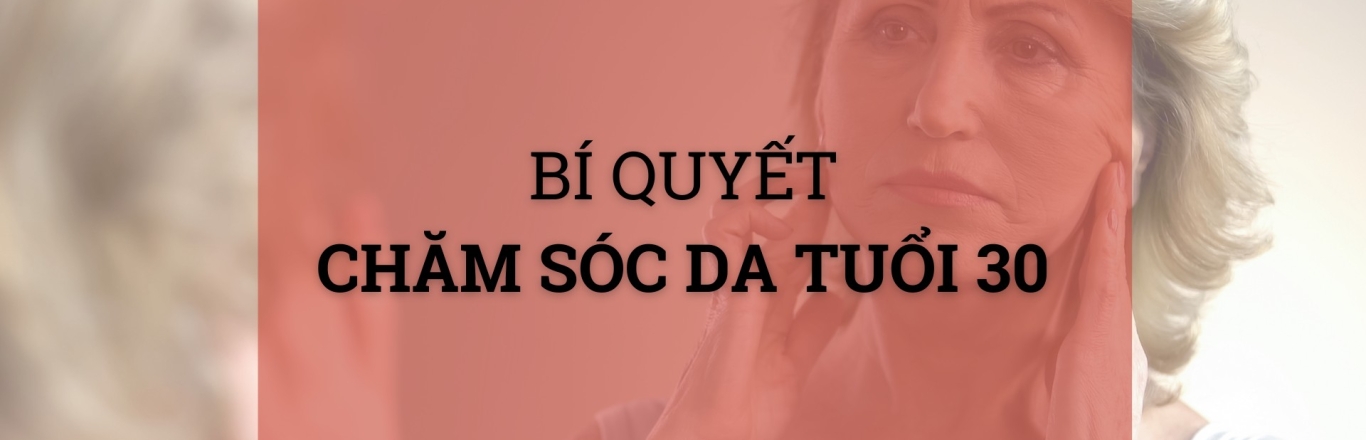 Bí quyết chăm sóc da tuổi 30 để bạn luôn trẻ đẹp
