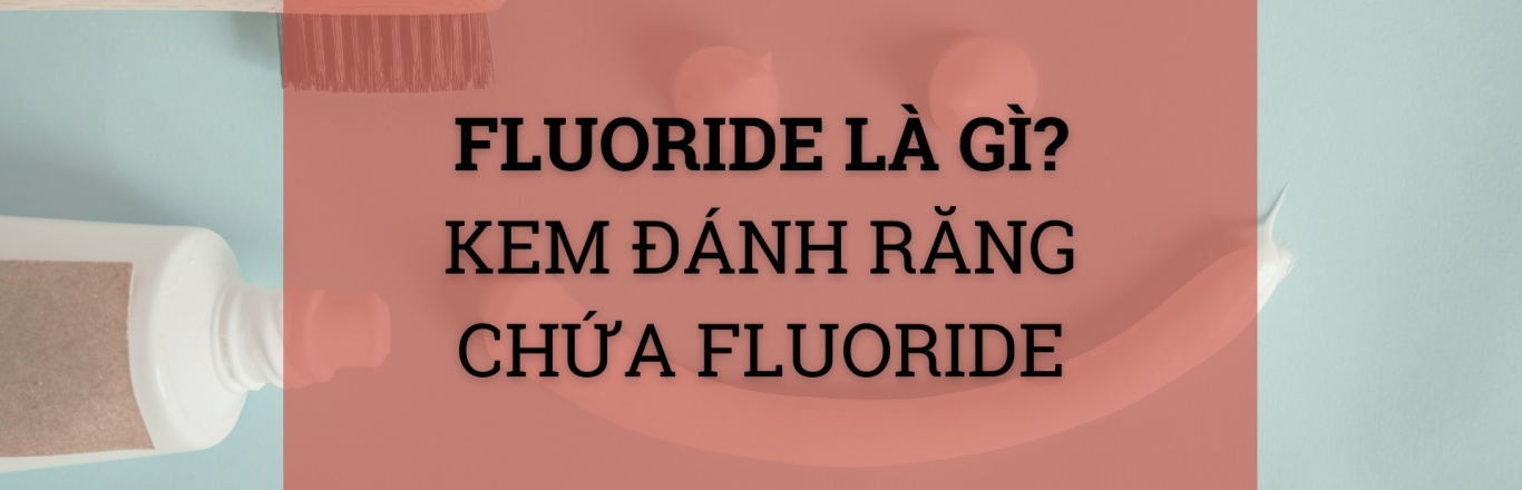 Fluoride là gì? Tại sao nên dùng kem đánh răng chứa Fluoride?