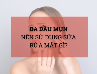 Da dầu mụn nên dùng sữa rửa mặt gì?
