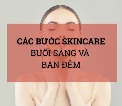 Các bước skincare buổi sáng và ban đêm chuẩn cho mọi loại da